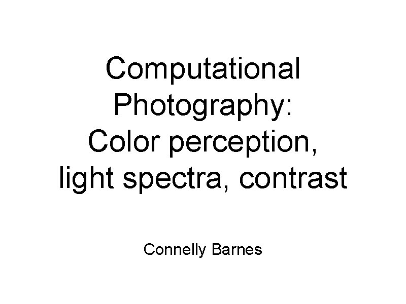 Computational Photography: Color perception, light spectra, contrast Connelly Barnes 