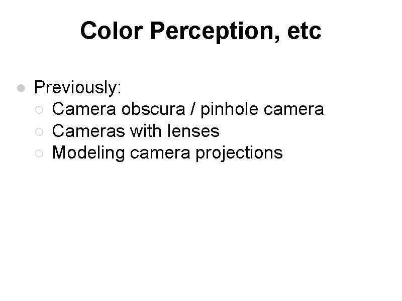 Color Perception, etc ● Previously: ○ Camera obscura / pinhole camera ○ Cameras with