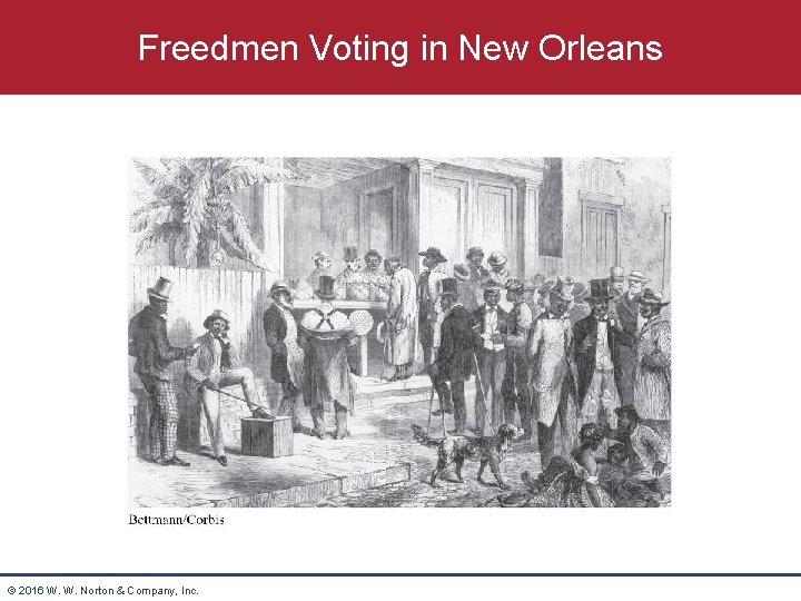 Freedmen Voting in New Orleans © 2016 W. W. Norton & Company, Inc. 
