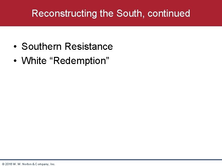 Reconstructing the South, continued • Southern Resistance • White “Redemption” © 2016 W. W.