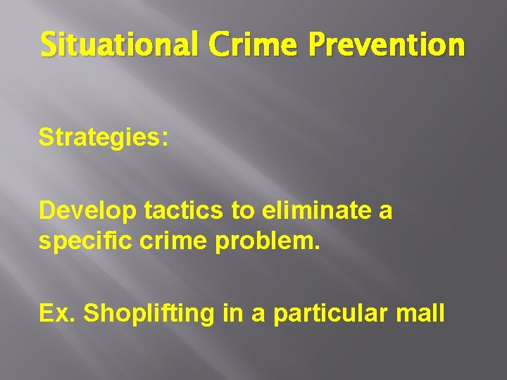 Situational Crime Prevention Strategies: Develop tactics to eliminate a specific crime problem. Ex. Shoplifting