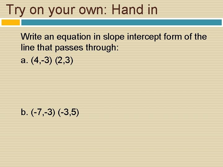 Try on your own: Hand in Write an equation in slope intercept form of