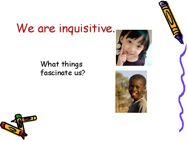 We are inquisitive. . What things fascinate us? 