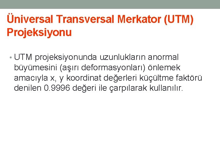 Üniversal Transversal Merkator (UTM) Projeksiyonu • UTM projeksiyonunda uzunlukların anormal büyümesini (aşırı deformasyonları) önlemek