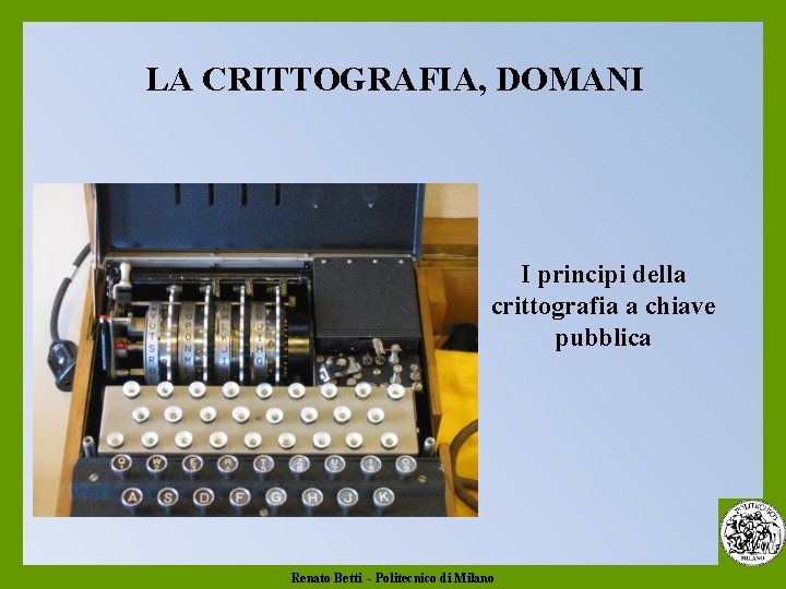 LA CRITTOGRAFIA, DOMANI I principi della crittografia a chiave pubblica Renato Betti - Politecnico