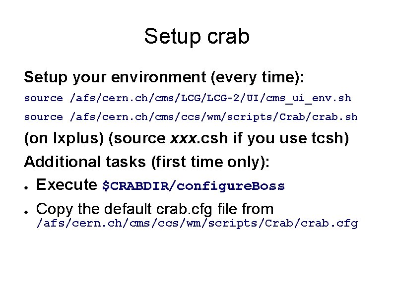 Setup crab Setup your environment (every time): source /afs/cern. ch/cms/LCG-2/UI/cms_ui_env. sh source /afs/cern. ch/cms/ccs/wm/scripts/Crab/crab. Setup crab Setup your environment (every time): source /afs/cern. ch/cms/LCG-2/UI/cms_ui_env. sh source /afs/cern. ch/cms/ccs/wm/scripts/Crab/crab.