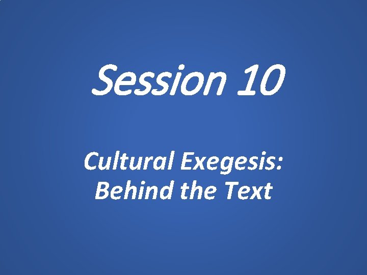 Session 10 Cultural Exegesis: Behind the Text 