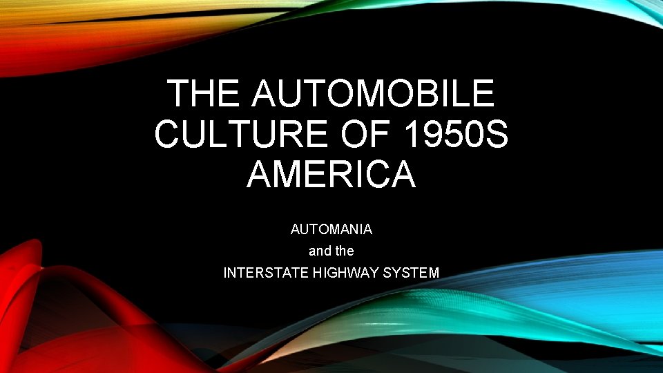 THE AUTOMOBILE CULTURE OF 1950 S AMERICA AUTOMANIA and the INTERSTATE HIGHWAY SYSTEM 