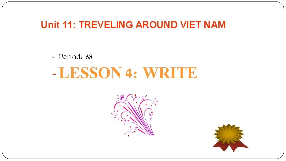 Unit 11: TREVELING AROUND VIET NAM - Period: 68 - LESSON 4: WRITE 