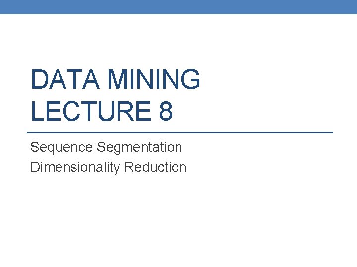 DATA MINING LECTURE 8 Sequence Segmentation Dimensionality Reduction 