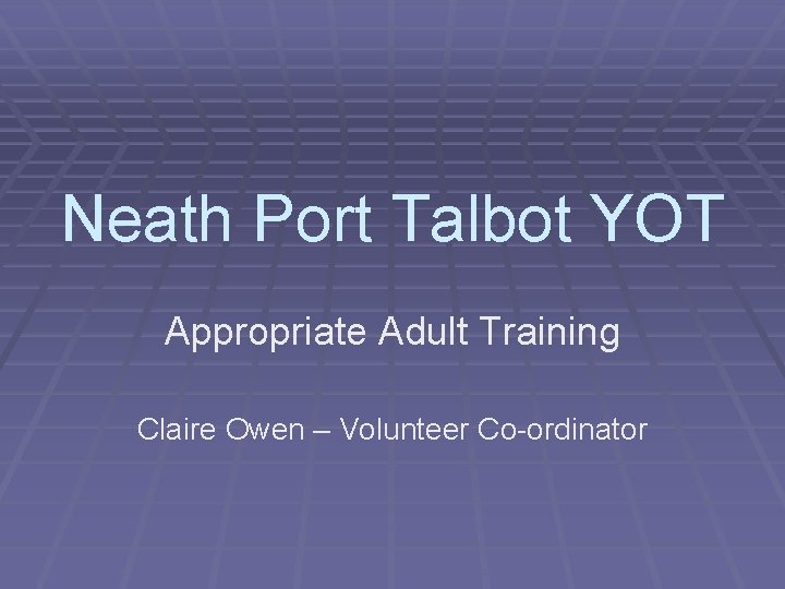 Neath Port Talbot YOT Appropriate Adult Training Claire Owen – Volunteer Co-ordinator 
