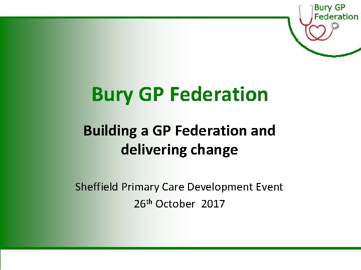 Bury GP Federation Building a GP Federation and delivering change Sheffield Primary Care Development