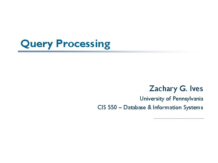 Query Processing Zachary G. Ives University of Pennsylvania CIS 550 – Database & Information