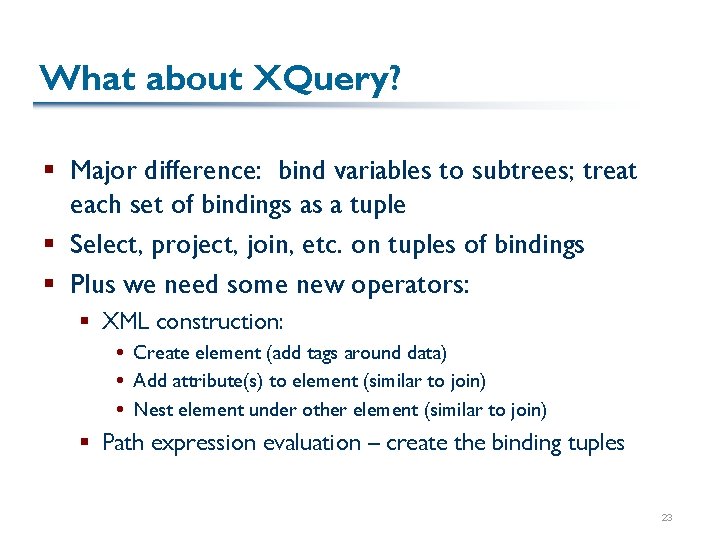 What about XQuery? § Major difference: bind variables to subtrees; treat each set of