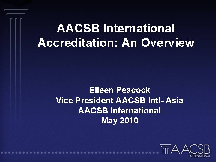 AACSB International Accreditation: An Overview Eileen Peacock Vice President AACSB Intl- Asia AACSB International