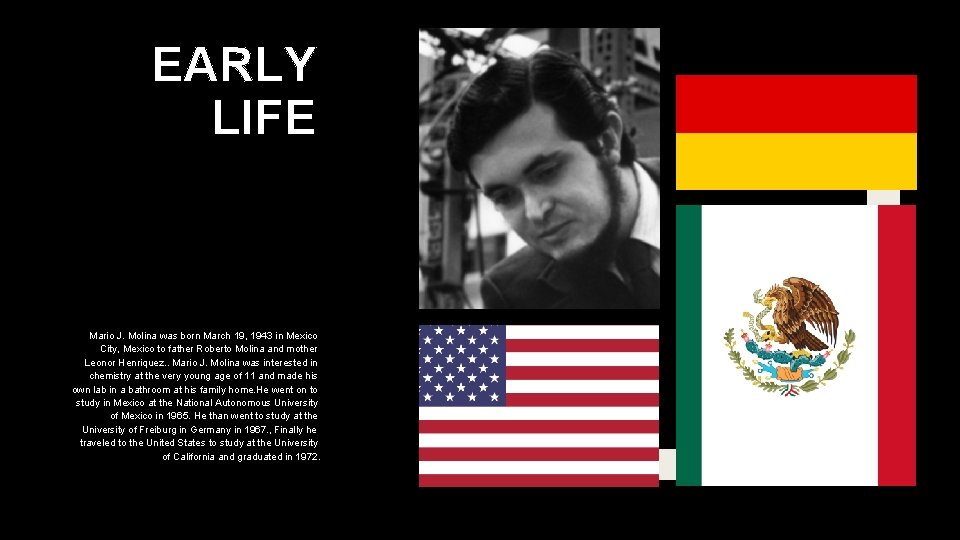 EARLY LIFE Mario J. Molina was born March 19, 1943 in Mexico City, Mexico