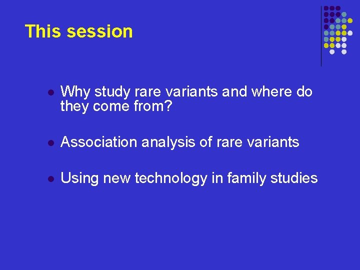 This session l Why study rare variants and where do they come from? l