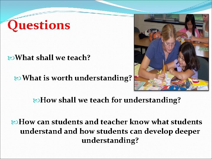 Questions What shall we teach? What is worth understanding? How shall we teach for