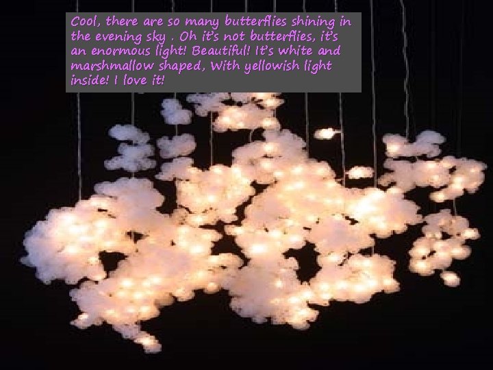 Cool, there are so many butterflies shining in the evening sky. Oh it’s not