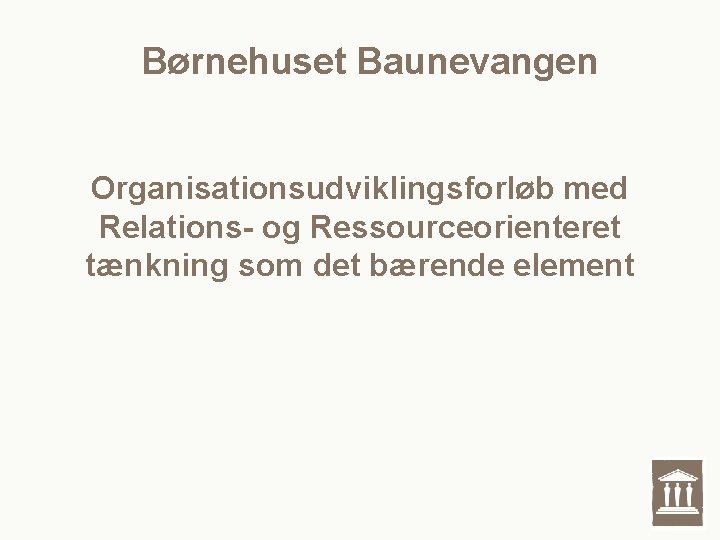 Børnehuset Baunevangen Organisationsudviklingsforløb med Relations- og Ressourceorienteret tænkning som det bærende element Børnehuset Baunevangen Organisationsudviklingsforløb med Relations- og Ressourceorienteret tænkning som det bærende element