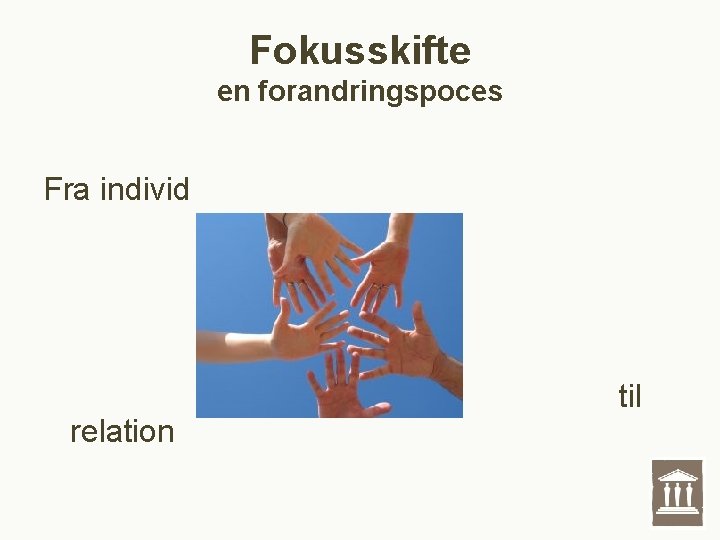 Fokusskifte en forandringspoces Fra individ relation til Fokusskifte en forandringspoces Fra individ relation til