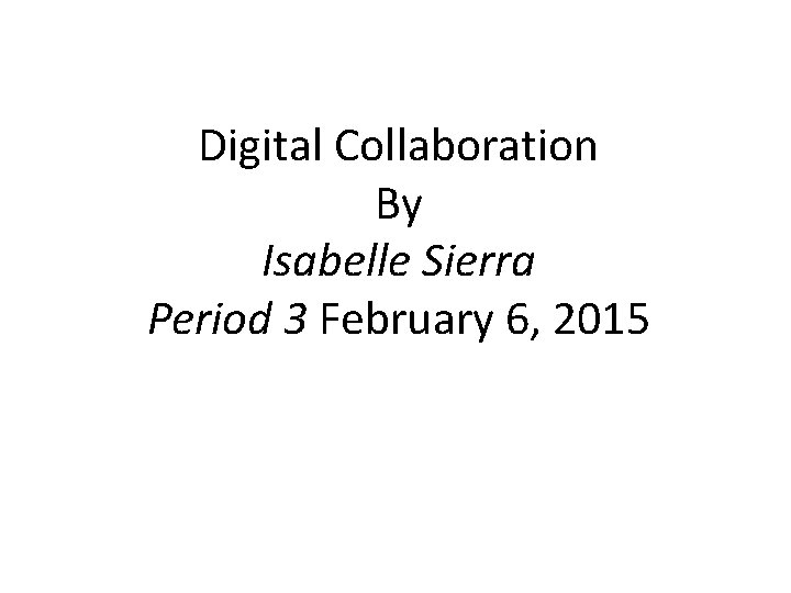 Digital Collaboration By Isabelle Sierra Period 3 February 6, 2015 