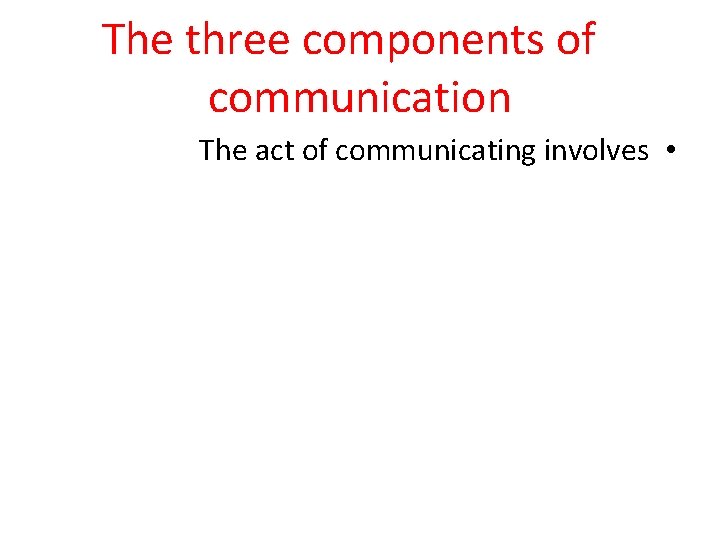 The three components of communication The act of communicating involves • 
