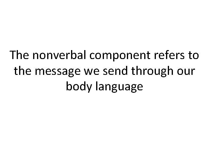 The nonverbal component refers to the message we send through our body language 