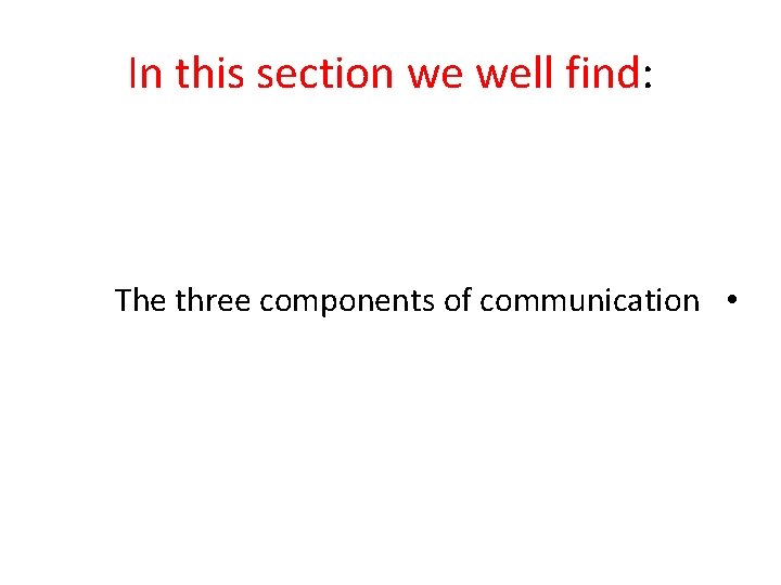 In this section we well find: The three components of communication • 