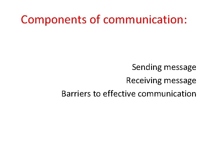 Components of communication: Sending message Receiving message Barriers to effective communication 
