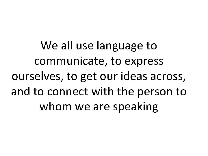 We all use language to communicate, to express ourselves, to get our ideas across,