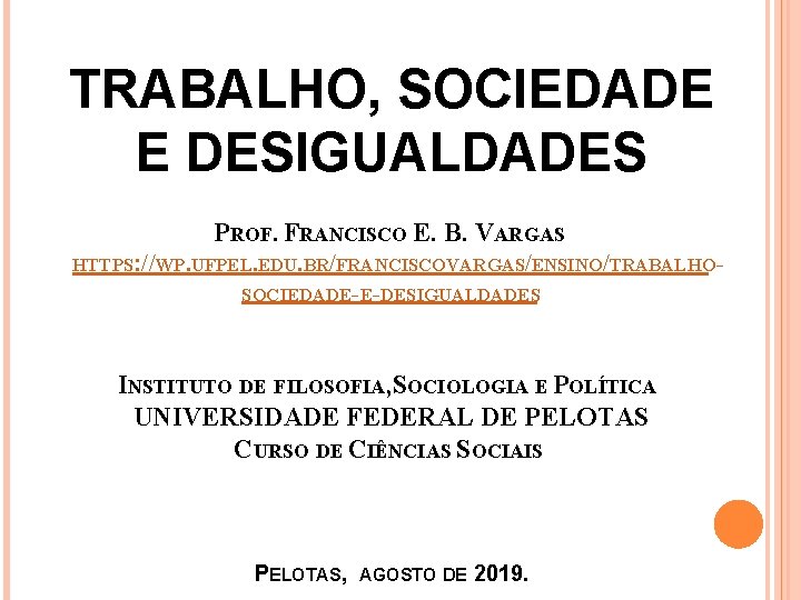 TRABALHO, SOCIEDADE E DESIGUALDADES PROF. FRANCISCO E. B. VARGAS HTTPS: //WP. UFPEL. EDU. BR/FRANCISCOVARGAS/ENSINO/TRABALHOSOCIEDADE-E-DESIGUALDADES