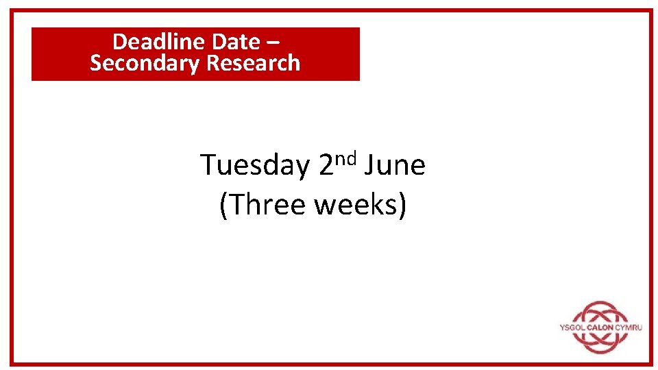 Deadline Date – Secondary Research Tuesday 2 nd June (Three weeks) 