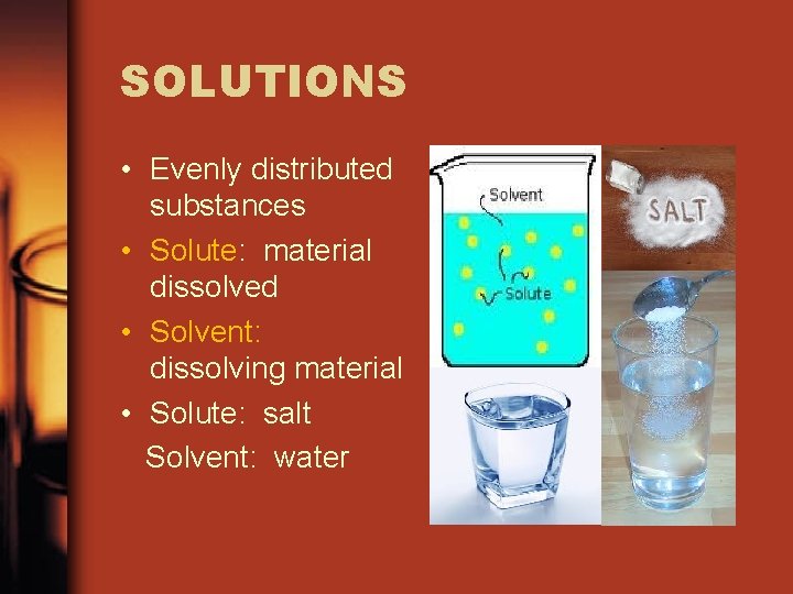 SOLUTIONS • Evenly distributed substances • Solute: material dissolved • Solvent: dissolving material •