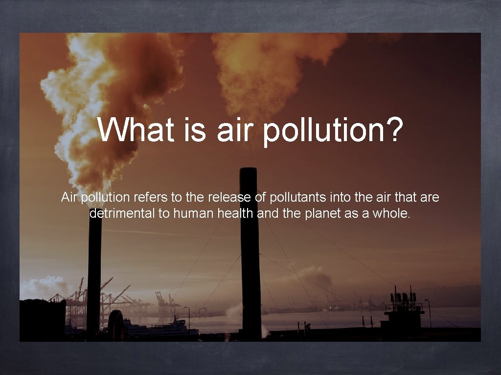 What is air pollution? Air pollution refers to the release of pollutants into the
