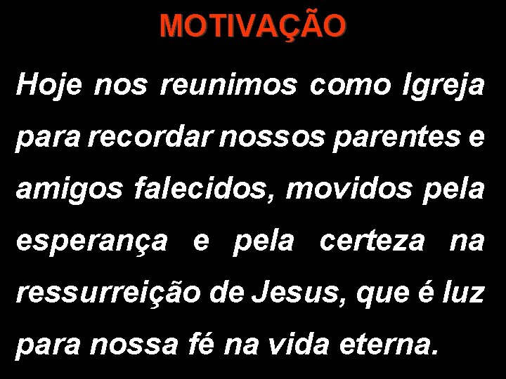 MOTIVAÇÃO Hoje nos reunimos como Igreja para recordar nossos parentes e amigos falecidos, movidos