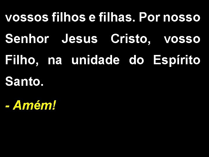 vossos filhos e filhas. Por nosso Senhor Jesus Cristo, vosso Filho, na unidade do