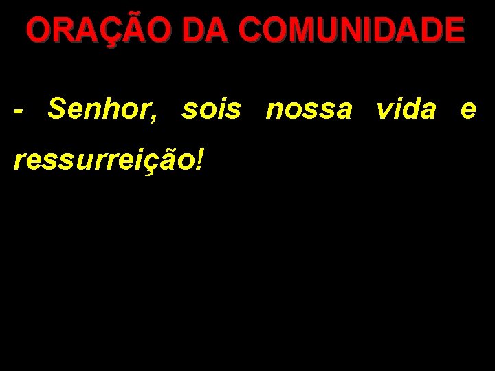 ORAÇÃO DA COMUNIDADE - Senhor, sois nossa vida e ressurreição! 