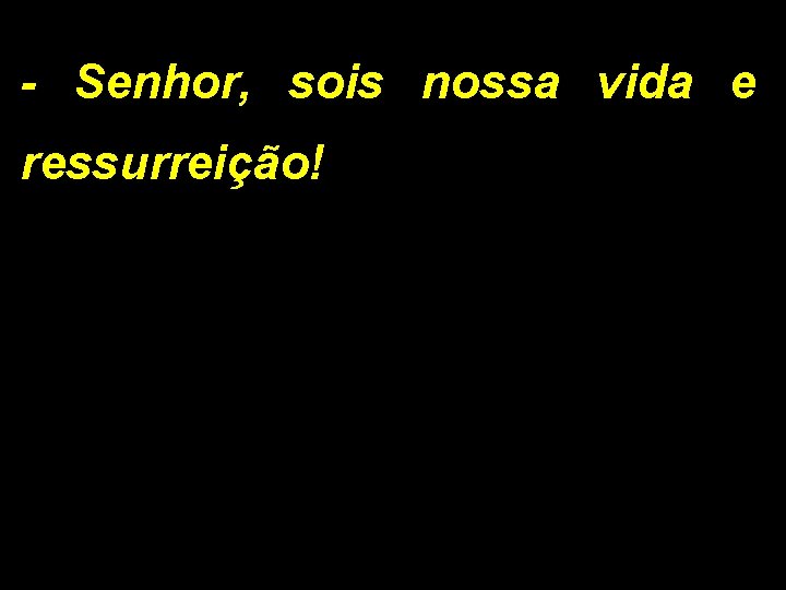 - Senhor, sois nossa vida e ressurreição! 