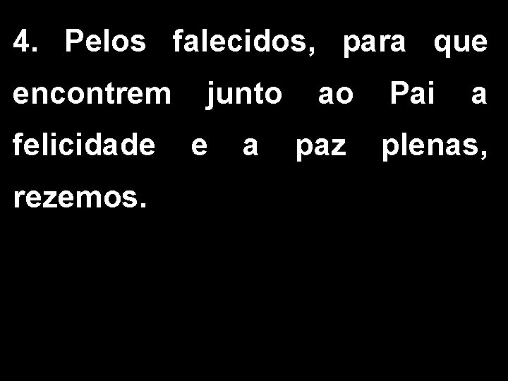 4. Pelos falecidos, para que encontrem felicidade rezemos. junto e a ao paz Pai