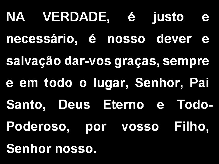 NA VERDADE, é justo e necessário, é nosso dever e salvação dar-vos graças, sempre