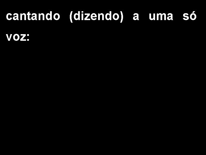 cantando (dizendo) a uma só voz: 