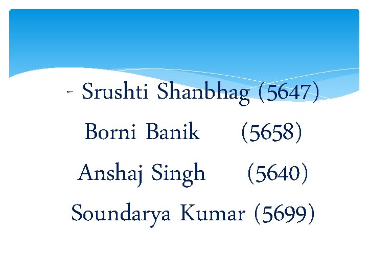 - Srushti Shanbhag (5647) Borni Banik (5658) Anshaj Singh (5640) Soundarya Kumar (5699) 