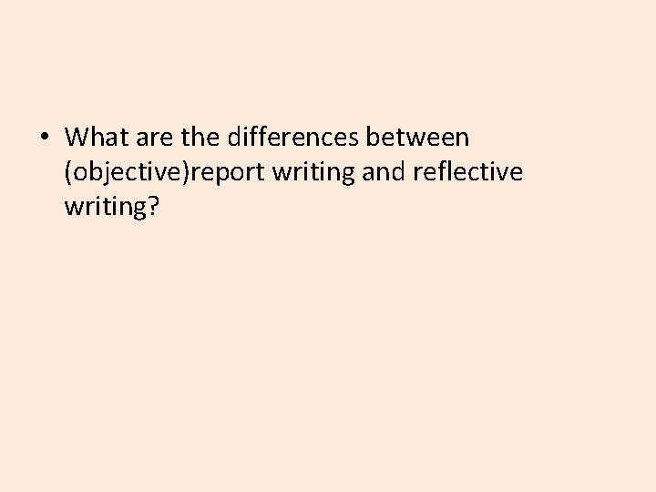  • What are the differences between (objective)report writing and reflective writing? 