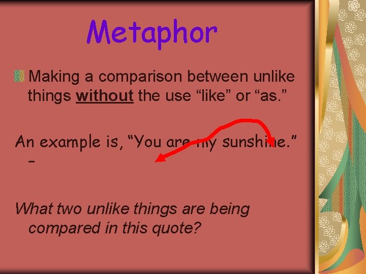 Metaphor Making a comparison between unlike things without the use “like” or “as. ”