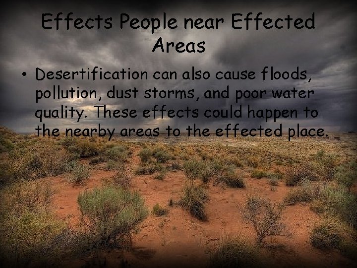 Effects People near Effected Areas • Desertification can also cause floods, pollution, dust storms,