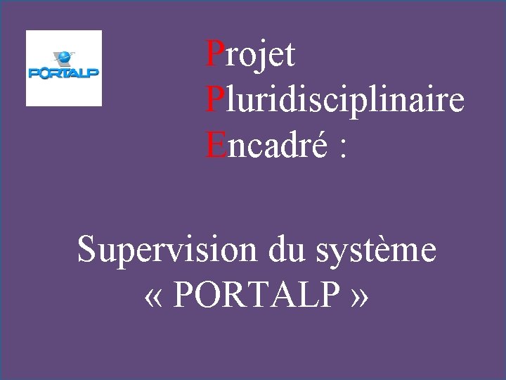 Projet Pluridisciplinaire Encadré : Supervision du système « PORTALP » 