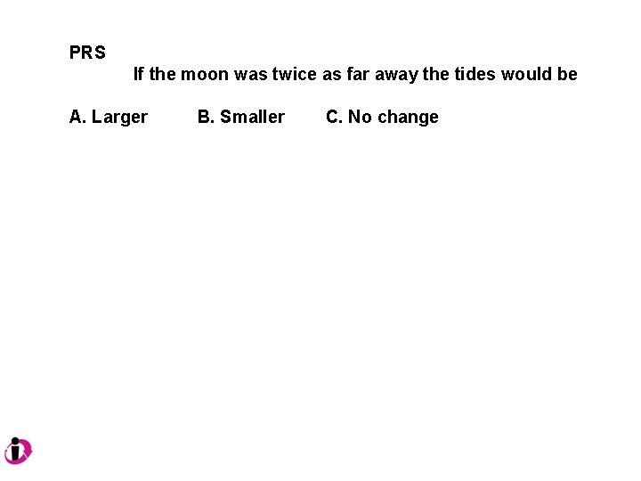 PRS If the moon was twice as far away the tides would be A.