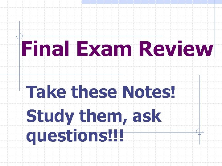 Final Exam Review Take these Notes! Study them, ask questions!!! 