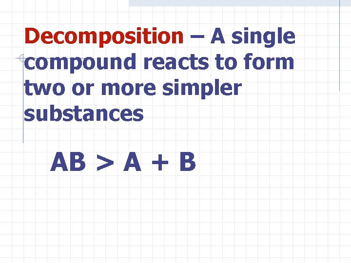 Decomposition – A single compound reacts to form two or more simpler substances AB
